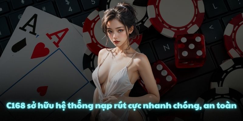 C168 sở hữu hệ thống nạp rút cực nhanh chóng, an toàn